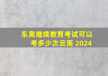 东奥继续教育考试可以考多少次云南 2024